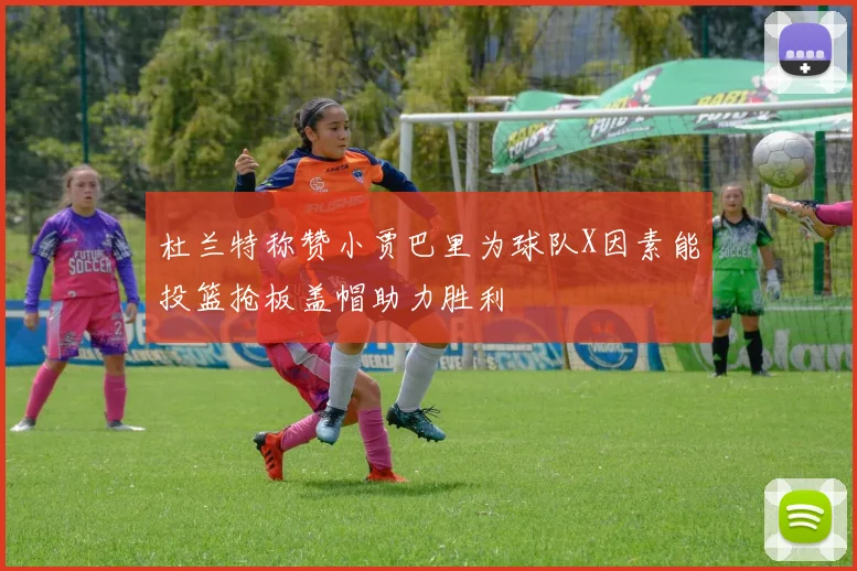 杜兰特称赞小贾巴里为球队X因素能投篮抢板盖帽助力胜利