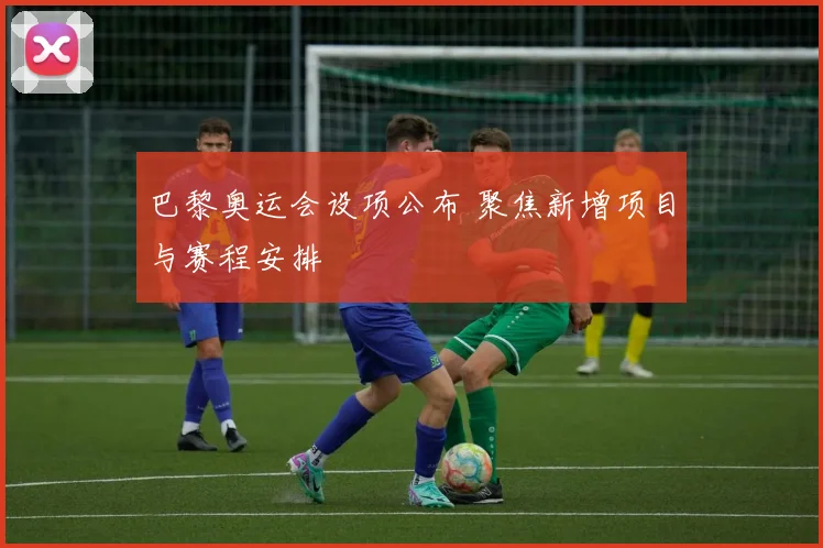 巴黎奥运会设项公布 聚焦新增项目与赛程安排