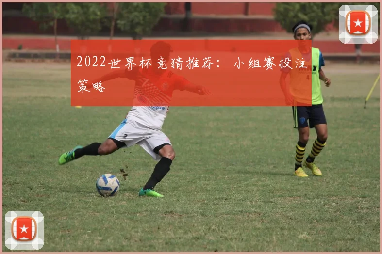 2022世界杯竞猜推荐：小组赛投注策略